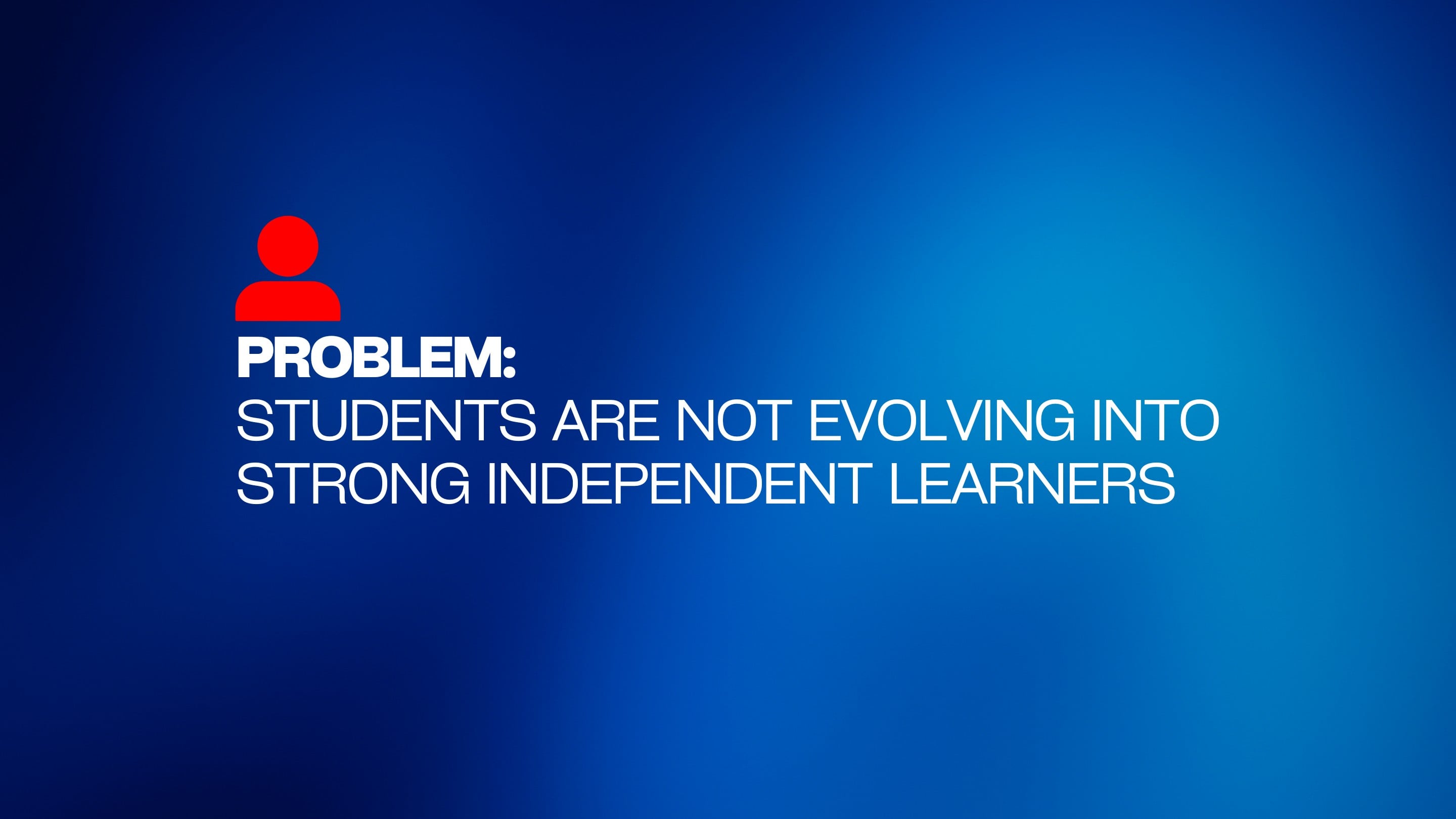 Problem: Students are not evolving into strong independent learners